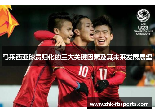 马来西亚球员归化的三大关键因素及其未来发展展望 马来西亚球员归化的三大关键因素及其未来发展展望
