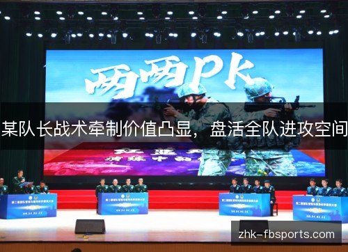 某队长战术牵制价值凸显,盘活全队进攻空间 某队长战术牵制价值凸显,盘活全队进攻空间